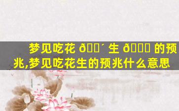 梦见吃花 🐴 生 🐘 的预兆,梦见吃花生的预兆什么意思